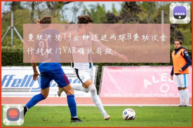 曼联开场14分钟连进两球B费助攻舍什科破门VAR确认有效