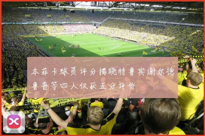 本菲卡球员评分揭晓特鲁宾谢尔德鲁普等四人仅获五分评价