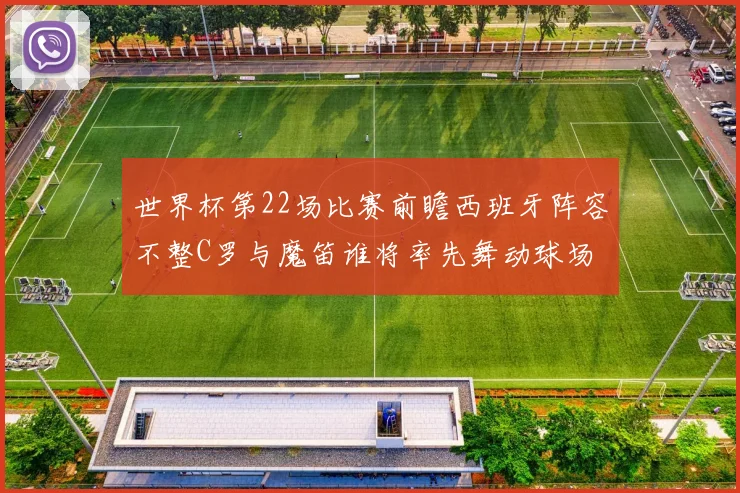 世界杯第22场比赛前瞻西班牙阵容不整C罗与魔笛谁将率先舞动球场