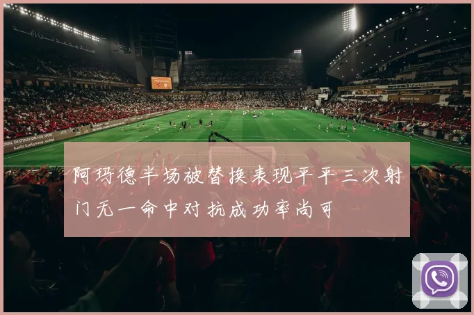 阿玛德半场被替换表现平平三次射门无一命中对抗成功率尚可