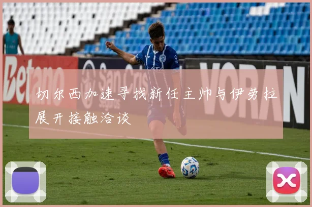 切尔西加速寻找新任主帅与伊劳拉展开接触洽谈