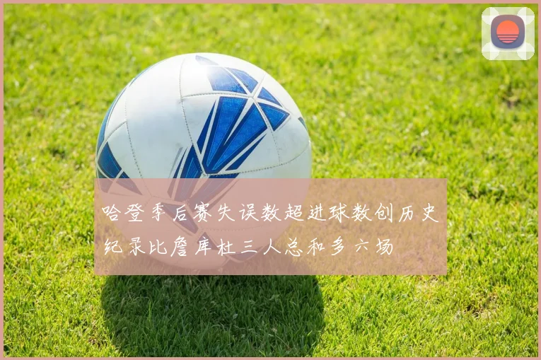 哈登季后赛失误数超进球数创历史纪录比詹库杜三人总和多六场