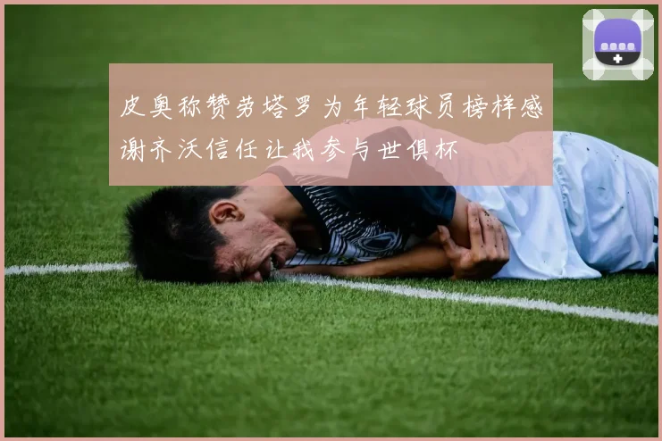 皮奥称赞劳塔罗为年轻球员榜样感谢齐沃信任让我参与世俱杯