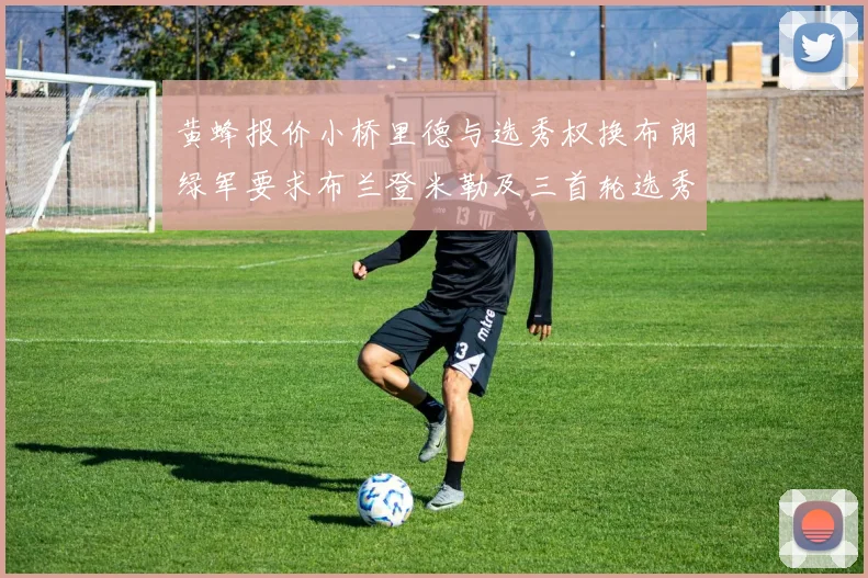 黄蜂报价小桥里德与选秀权换布朗绿军要求布兰登米勒及三首轮选秀权