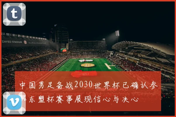 中国男足备战2030世界杯已确认参加东盟杯赛事展现信心与决心