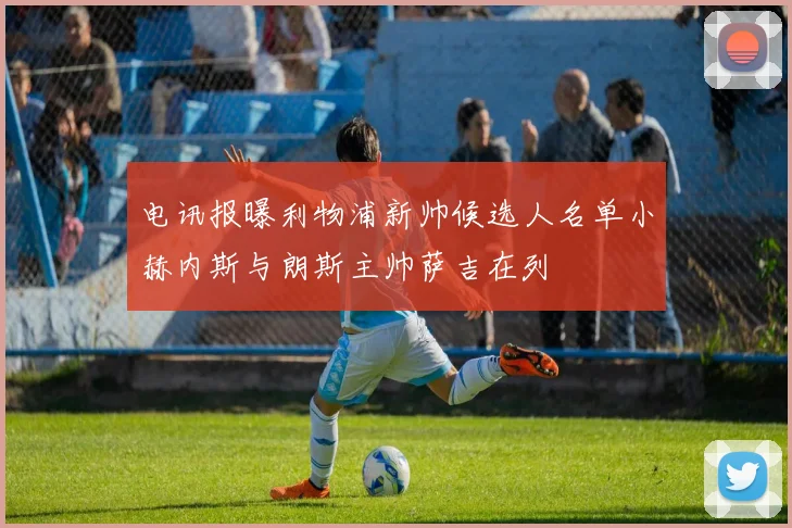 电讯报曝利物浦新帅候选人名单小赫内斯与朗斯主帅萨吉在列