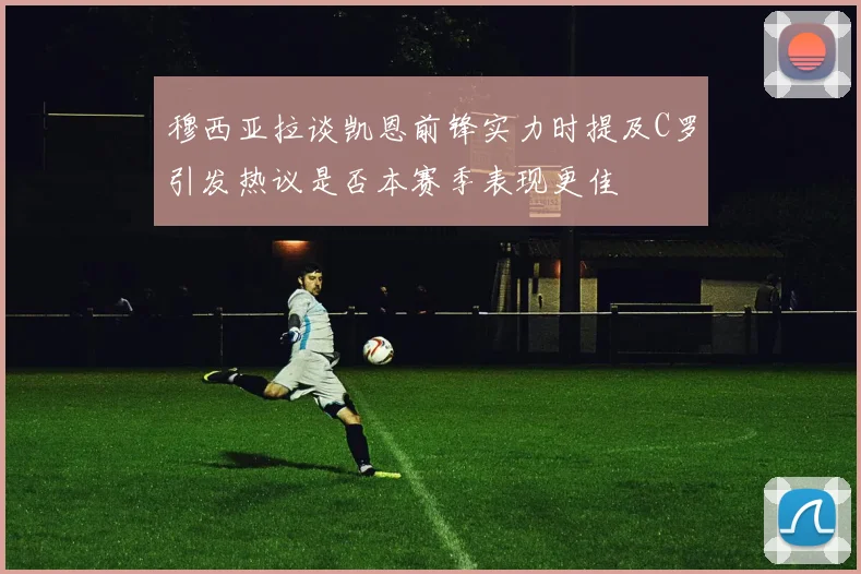 穆西亚拉谈凯恩前锋实力时提及C罗引发热议是否本赛季表现更佳