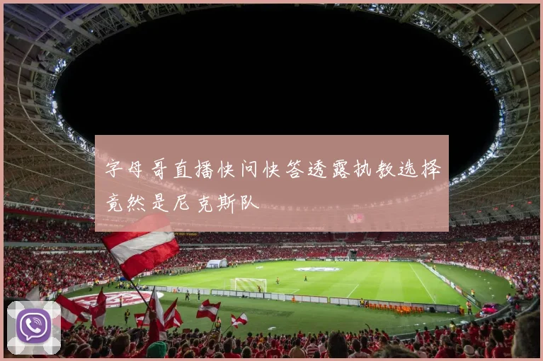 字母哥直播快问快答透露执教选择竟然是尼克斯队