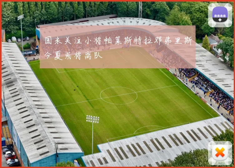 国米关注小将帕莱斯特拉邓弗里斯今夏或将离队
