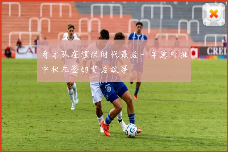 奇才队在摆烂时代最后一年意外抽中状元签的背后故事