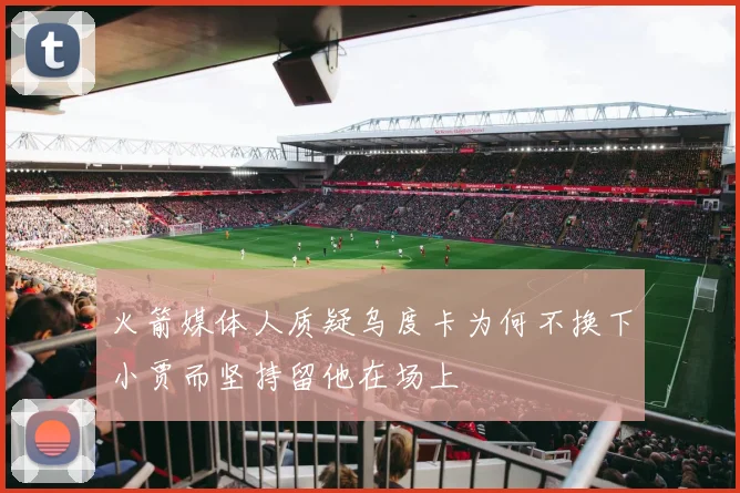 火箭媒体人质疑乌度卡为何不换下小贾而坚持留他在场上