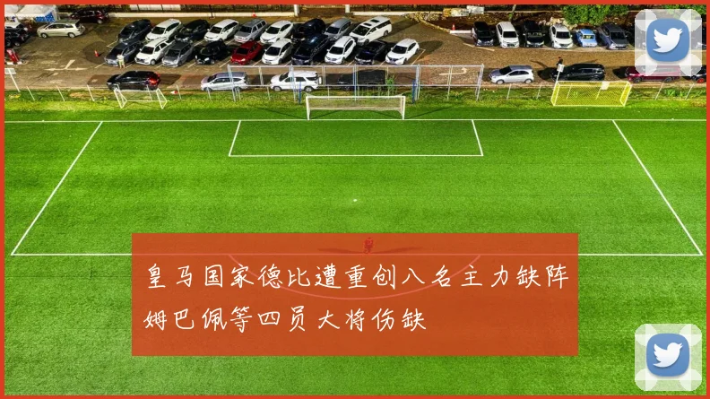 皇马国家德比遭重创八名主力缺阵姆巴佩等四员大将伤缺