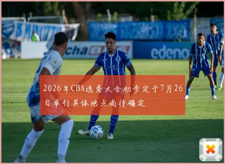 2026年CBA选秀大会初步定于7月26日举行具体地点尚待确定
