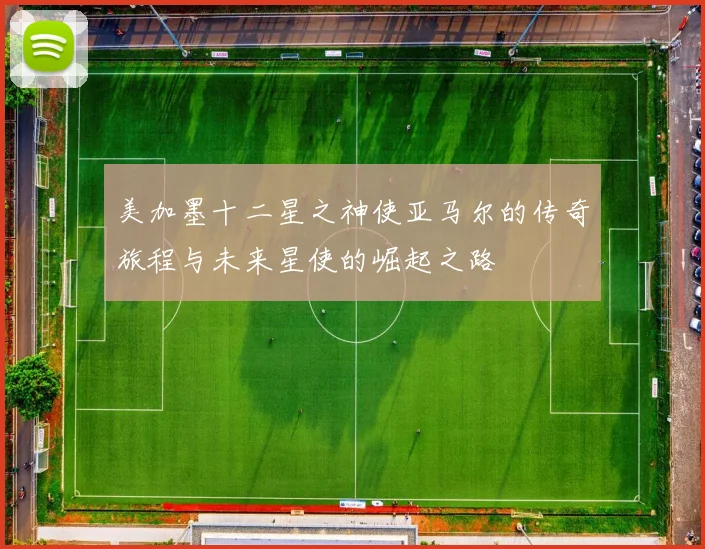 美加墨十二星之神使亚马尔的传奇旅程与未来星使的崛起之路