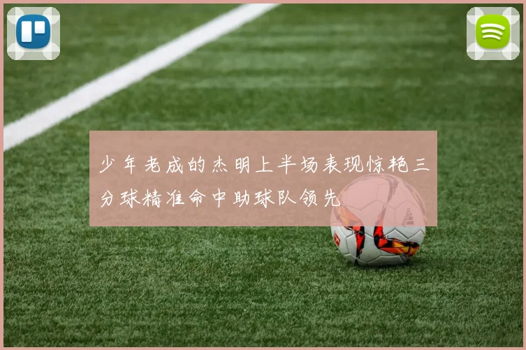 少年老成的杰明上半场表现惊艳三分球精准命中助球队领先